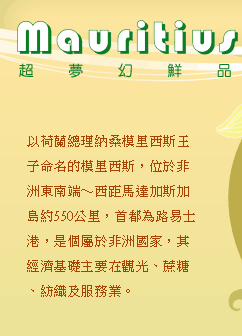 以荷蘭總理納桑模里西斯王子命名的模里西斯，位於非洲東南端～西距馬達加斯加島約550公里，首都為路易士港，是個屬於非洲國家，其經濟基礎主要在觀光、蔗糖、紡織及服務業。